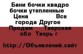 Бани бочки,квадро бочки,утепленные. › Цена ­ 145 000 - Все города Другое » Продам   . Тверская обл.,Тверь г.